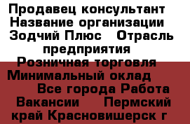 Продавец-консультант › Название организации ­ Зодчий-Плюс › Отрасль предприятия ­ Розничная торговля › Минимальный оклад ­ 17 000 - Все города Работа » Вакансии   . Пермский край,Красновишерск г.